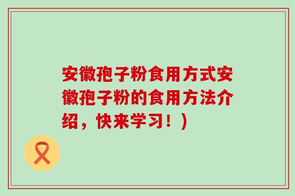 安徽孢子粉食用方式安徽孢子粉的食用方法介绍，快来学习！)