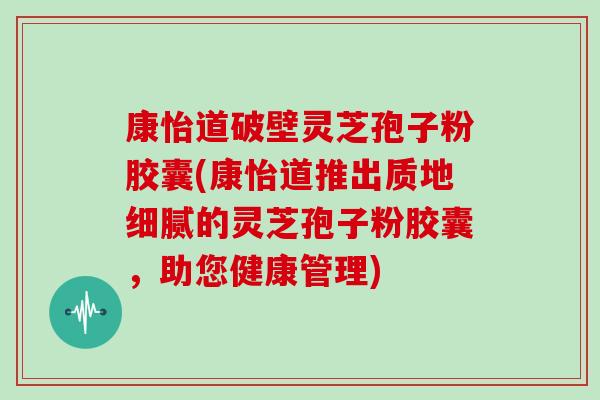 康怡道破壁灵芝孢子粉胶囊(康怡道推出质地细腻的灵芝孢子粉胶囊，助您健康管理)