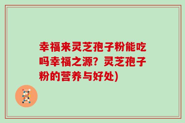 幸福来灵芝孢子粉能吃吗幸福之源？灵芝孢子粉的营养与好处)