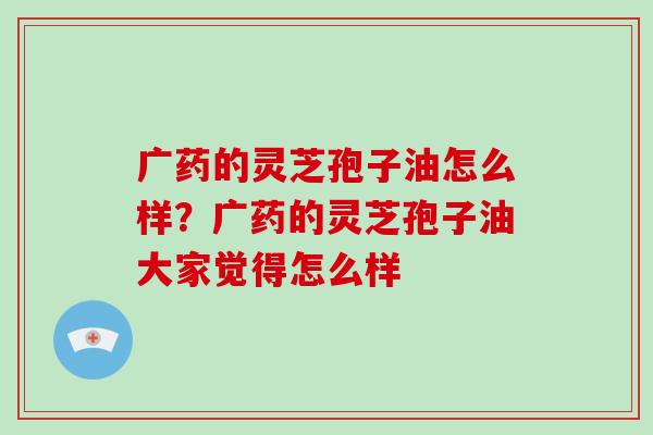 广药的灵芝孢子油怎么样？广药的灵芝孢子油大家觉得怎么样