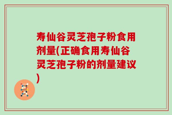 寿仙谷灵芝孢子粉食用剂量(正确食用寿仙谷灵芝孢子粉的剂量建议)