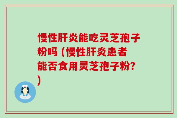 慢性能吃灵芝孢子粉吗 (慢性患者能否食用灵芝孢子粉？)