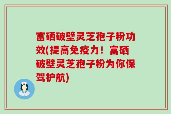 富硒破壁灵芝孢子粉功效(提高免疫力！富硒破壁灵芝孢子粉为你保驾护航)