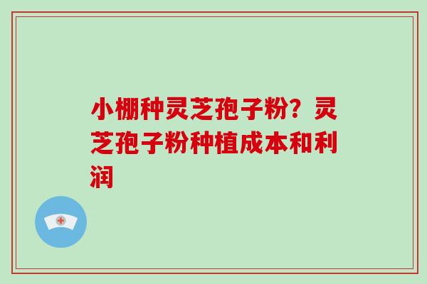 小棚种灵芝孢子粉？灵芝孢子粉种植成本和利润