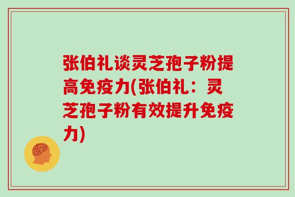 张伯礼谈灵芝孢子粉提高免疫力(张伯礼：灵芝孢子粉有效提升免疫力)