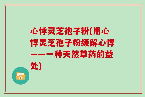 心悸灵芝孢子粉(用心悸灵芝孢子粉缓解心悸——一种天然草药的益处)