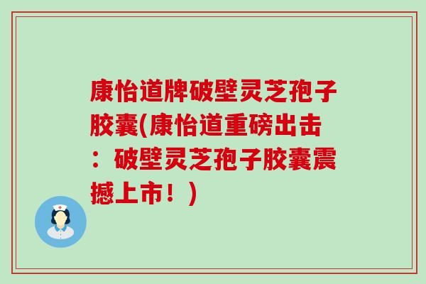 康怡道牌破壁灵芝孢子胶囊(康怡道重磅出击：破壁灵芝孢子胶囊震撼上市！)