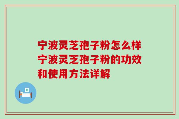 宁波灵芝孢子粉怎么样宁波灵芝孢子粉的功效和使用方法详解