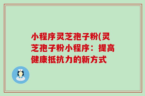 小程序灵芝孢子粉(灵芝孢子粉小程序：提高健康抵抗力的新方式