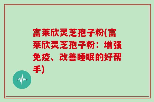 富莱欣灵芝孢子粉(富莱欣灵芝孢子粉：增强免疫、改善的好帮手)