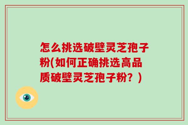 怎么挑选破壁灵芝孢子粉(如何正确挑选高品质破壁灵芝孢子粉？)