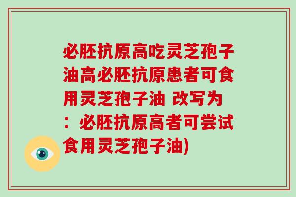 必胚抗原高吃灵芝孢子油高必胚抗原患者可食用灵芝孢子油 改写为：必胚抗原高者可尝试食用灵芝孢子油)