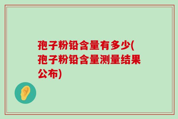 孢子粉铅含量有多少(孢子粉铅含量测量结果公布)