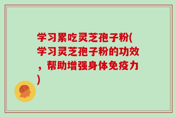 学习累吃灵芝孢子粉(学习灵芝孢子粉的功效，帮助增强身体免疫力)