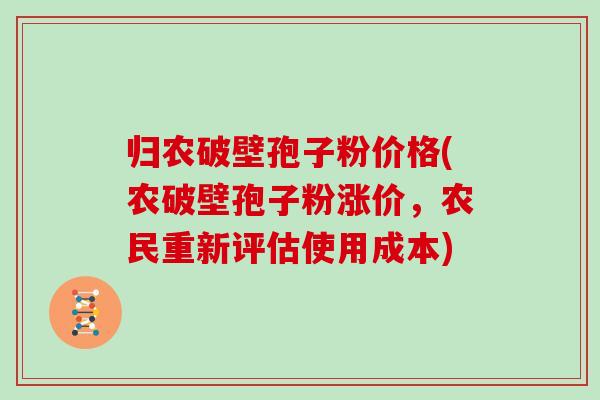 归农破壁孢子粉价格(农破壁孢子粉涨价，农民重新评估使用成本)