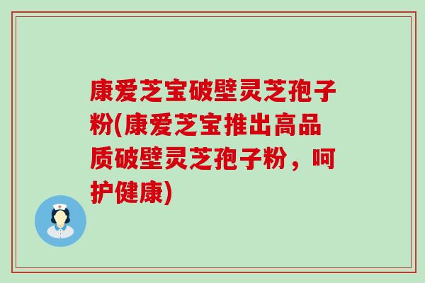 康爱芝宝破壁灵芝孢子粉(康爱芝宝推出高品质破壁灵芝孢子粉，呵护健康)