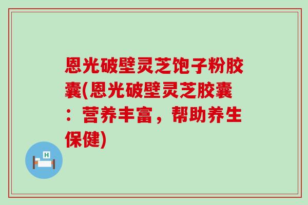 恩光破壁灵芝饱子粉胶囊(恩光破壁灵芝胶囊：营养丰富，帮助养生保健)