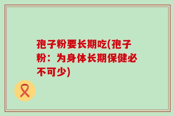 孢子粉要长期吃(孢子粉：为身体长期保健必不可少)