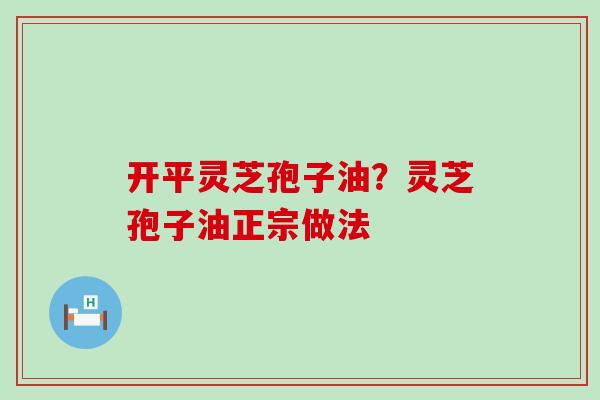 开平灵芝孢子油？灵芝孢子油正宗做法