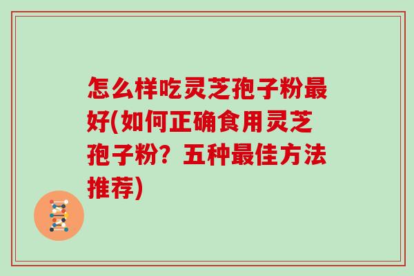 怎么样吃灵芝孢子粉好(如何正确食用灵芝孢子粉？五种佳方法推荐)