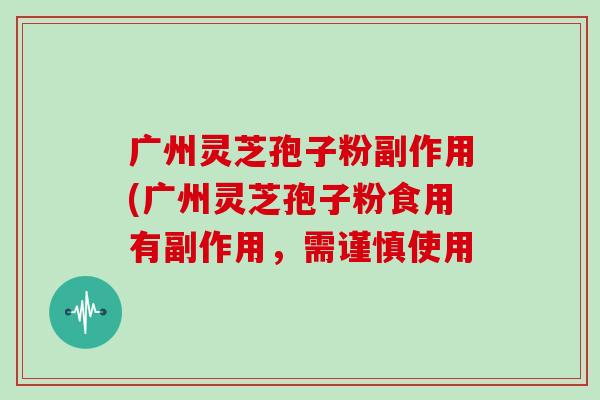 广州灵芝孢子粉副作用(广州灵芝孢子粉食用有副作用，需谨慎使用