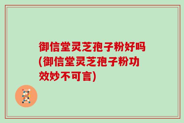 御信堂灵芝孢子粉好吗(御信堂灵芝孢子粉功效妙不可言)