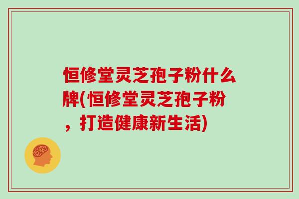 恒修堂灵芝孢子粉什么牌(恒修堂灵芝孢子粉，打造健康新生活)