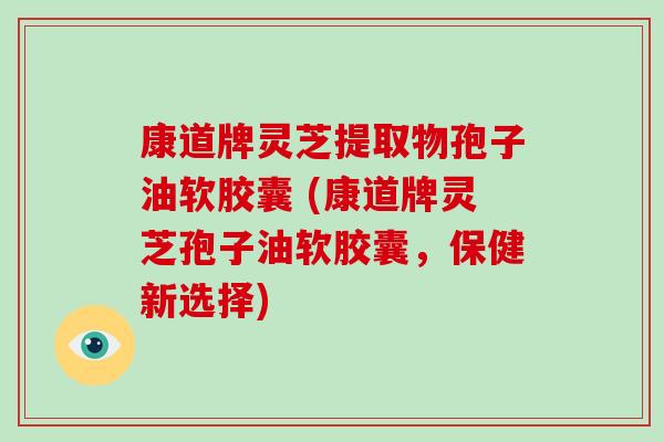 康道牌灵芝提取物孢子油软胶囊 (康道牌灵芝孢子油软胶囊，保健新选择)