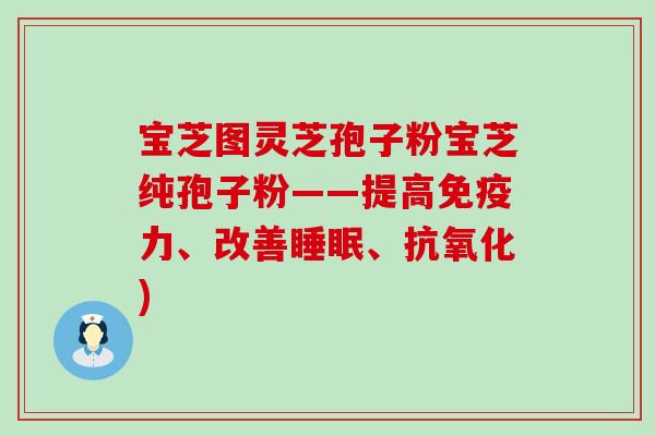 宝芝图灵芝孢子粉宝芝纯孢子粉——提高免疫力、改善、)