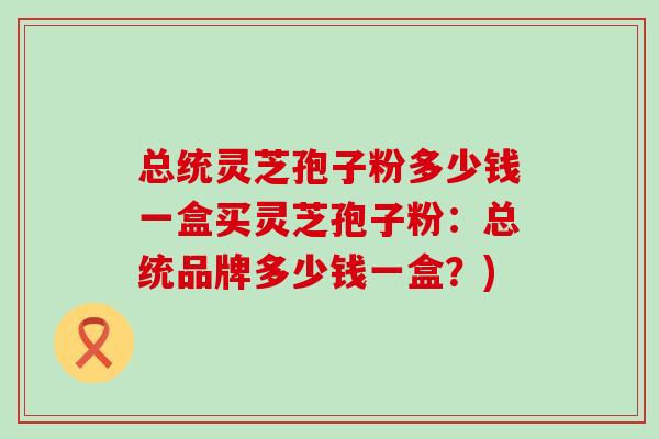 总统灵芝孢子粉多少钱一盒买灵芝孢子粉：总统品牌多少钱一盒？)