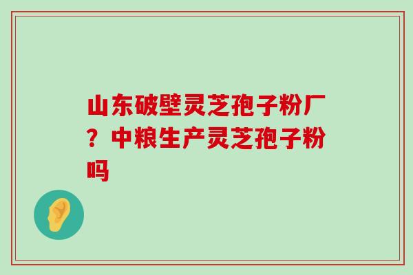 山东破壁灵芝孢子粉厂？中粮生产灵芝孢子粉吗