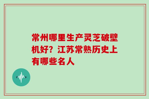 常州哪里生产灵芝破壁机好？江苏常熟历史上有哪些名人