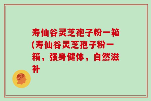 寿仙谷灵芝孢子粉一箱(寿仙谷灵芝孢子粉一箱，强身健体，自然滋补