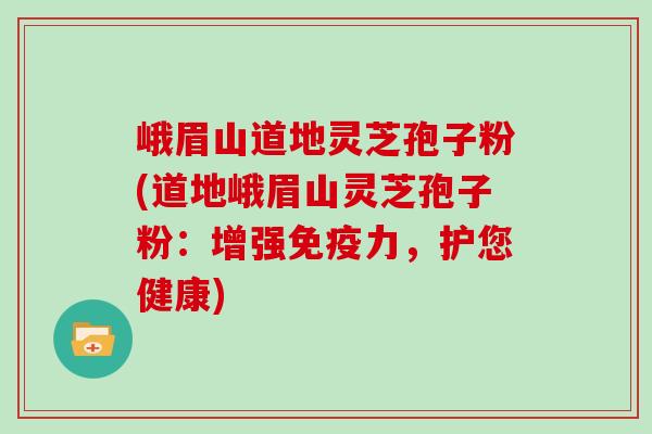 峨眉山道地灵芝孢子粉(道地峨眉山灵芝孢子粉：增强免疫力，护您健康)