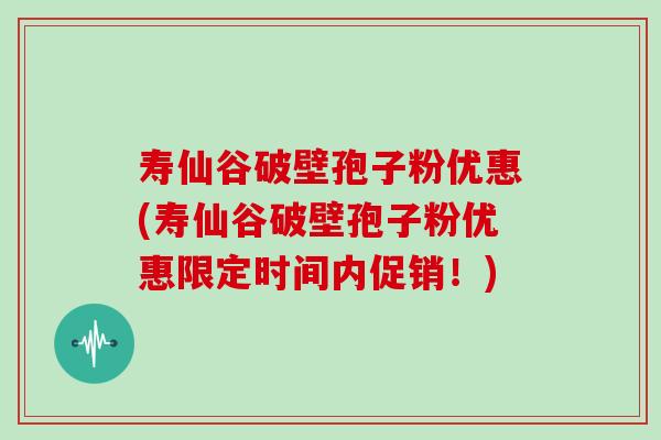 寿仙谷破壁孢子粉优惠(寿仙谷破壁孢子粉优惠限定时间内促销！)