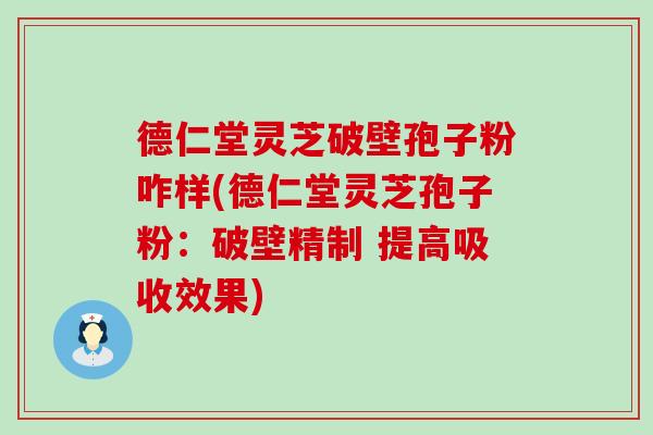 德仁堂灵芝破壁孢子粉咋样(德仁堂灵芝孢子粉：破壁精制 提高吸收效果)