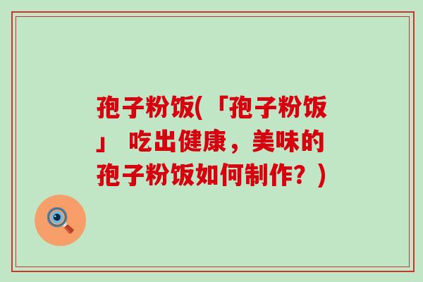 孢子粉饭(「孢子粉饭」 吃出健康，美味的孢子粉饭如何制作？)