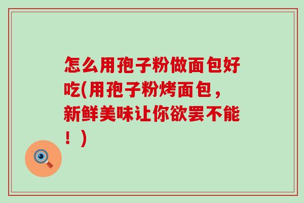 怎么用孢子粉做面包好吃(用孢子粉烤面包，新鲜美味让你欲罢不能！)