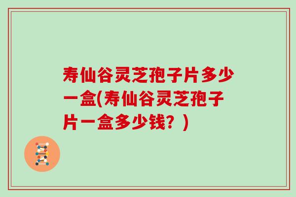 寿仙谷灵芝孢子片多少一盒(寿仙谷灵芝孢子片一盒多少钱？)