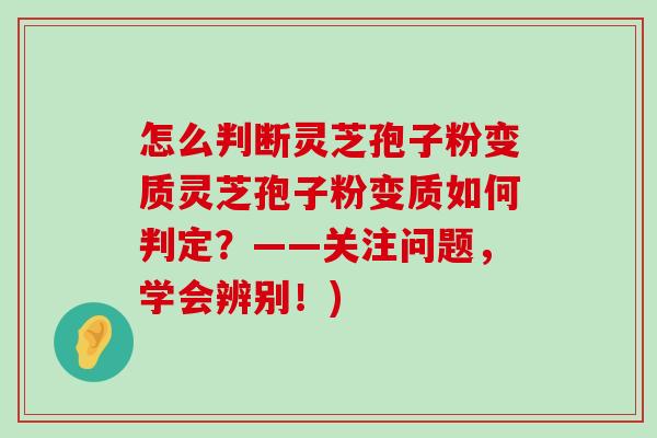 怎么判断灵芝孢子粉变质灵芝孢子粉变质如何判定？——关注问题，学会辨别！)