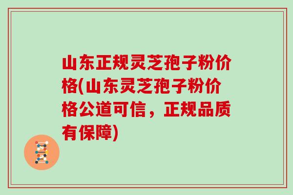 山东正规灵芝孢子粉价格(山东灵芝孢子粉价格公道可信，正规品质有保障)