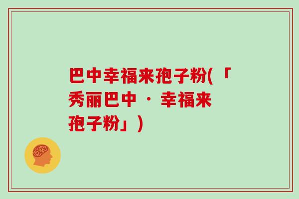 巴中幸福来孢子粉(「秀丽巴中 · 幸福来孢子粉」)