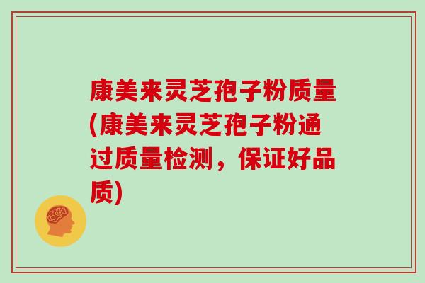 康美来灵芝孢子粉质量(康美来灵芝孢子粉通过质量检测，保证好品质)