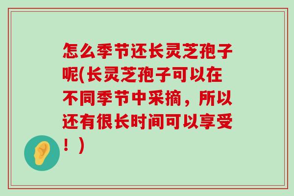 怎么季节还长灵芝孢子呢(长灵芝孢子可以在不同季节中采摘，所以还有很长时间可以享受！)