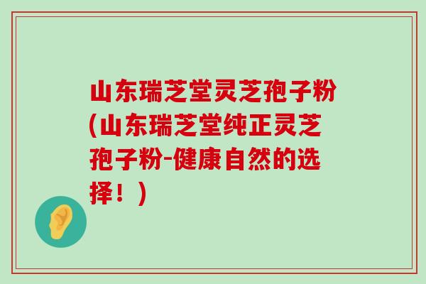 山东瑞芝堂灵芝孢子粉(山东瑞芝堂纯正灵芝孢子粉-健康自然的选择！)