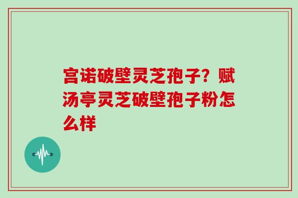 宫诺破壁灵芝孢子？赋汤亭灵芝破壁孢子粉怎么样