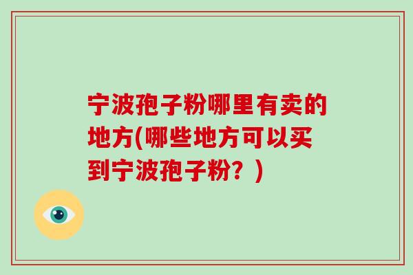 宁波孢子粉哪里有卖的地方(哪些地方可以买到宁波孢子粉？)