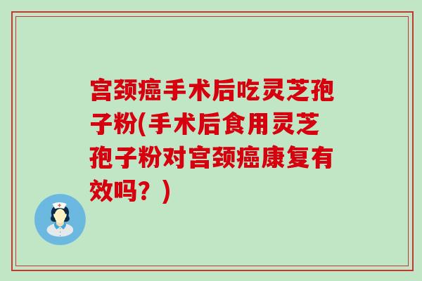 宫颈手术后吃灵芝孢子粉(手术后食用灵芝孢子粉对宫颈康复有效吗？)