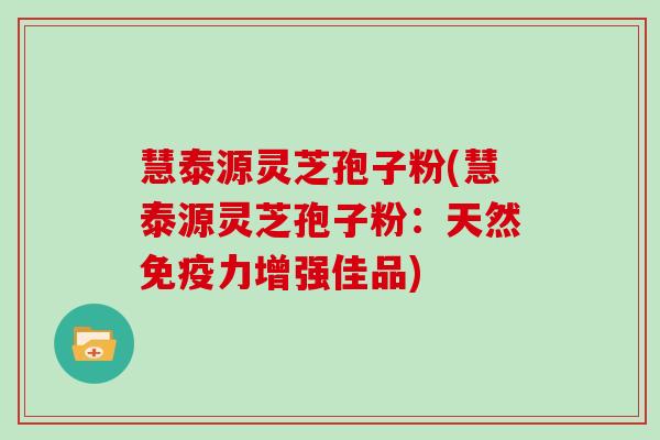 慧泰源灵芝孢子粉(慧泰源灵芝孢子粉：天然免疫力增强佳品)