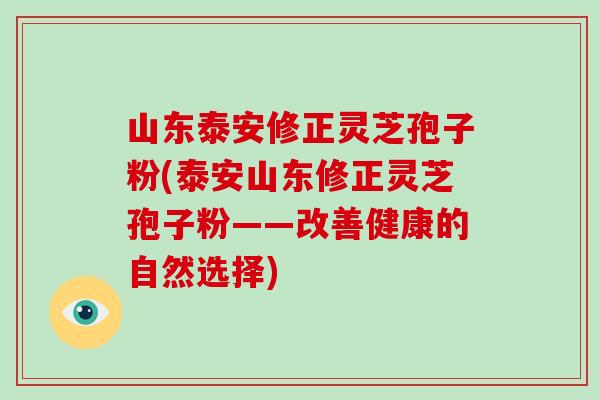 山东泰安修正灵芝孢子粉(泰安山东修正灵芝孢子粉——改善健康的自然选择)